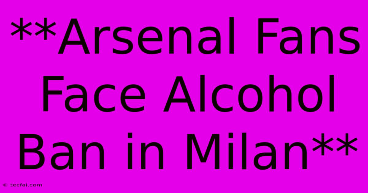 **Arsenal Fans Face Alcohol Ban In Milan**