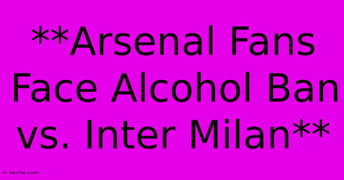 **Arsenal Fans Face Alcohol Ban Vs. Inter Milan**