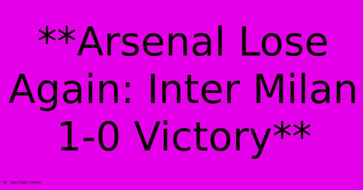 **Arsenal Lose Again: Inter Milan 1-0 Victory**