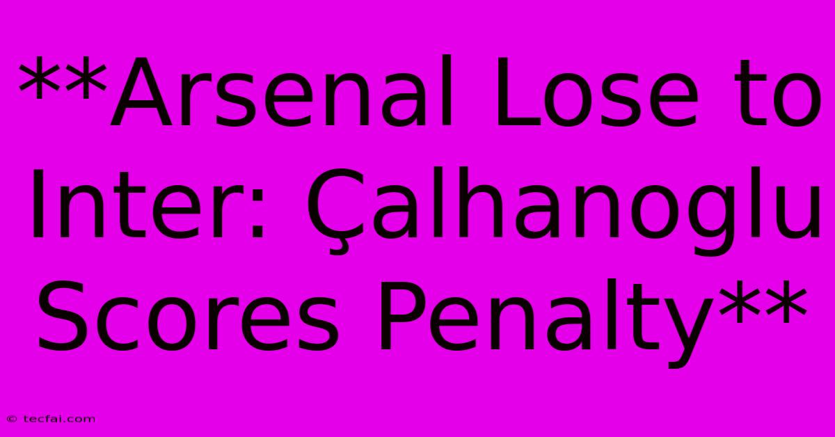 **Arsenal Lose To Inter: Çalhanoglu Scores Penalty**