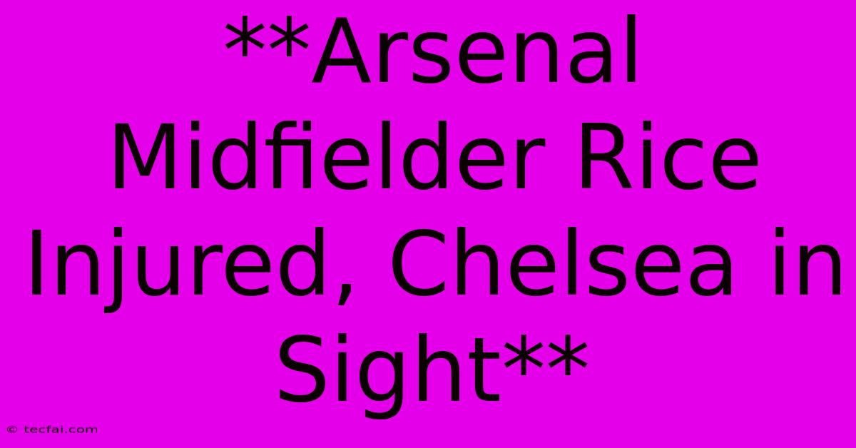 **Arsenal Midfielder Rice Injured, Chelsea In Sight** 