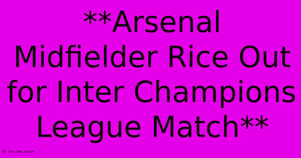 **Arsenal Midfielder Rice Out For Inter Champions League Match**