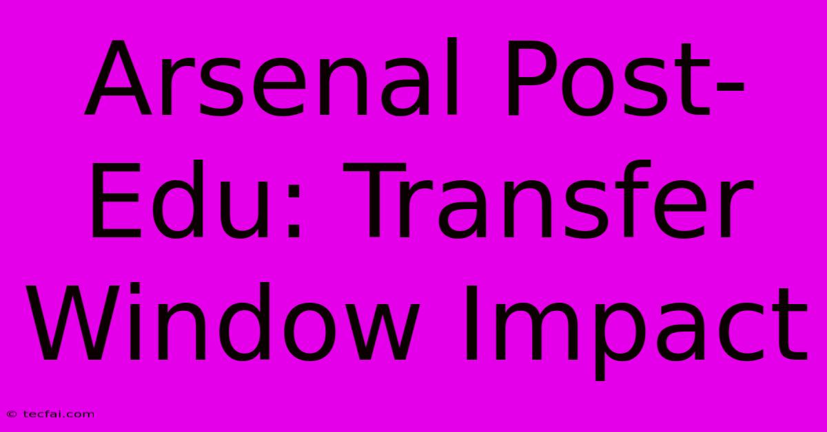 Arsenal Post-Edu: Transfer Window Impact 