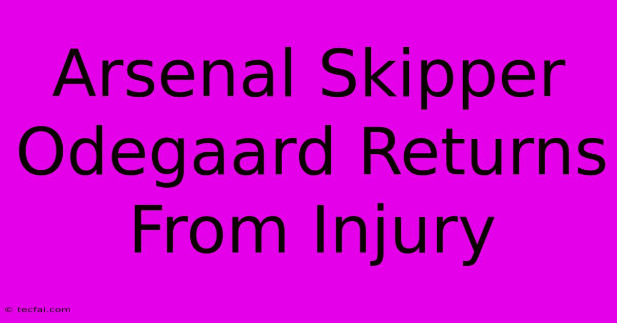 Arsenal Skipper Odegaard Returns From Injury