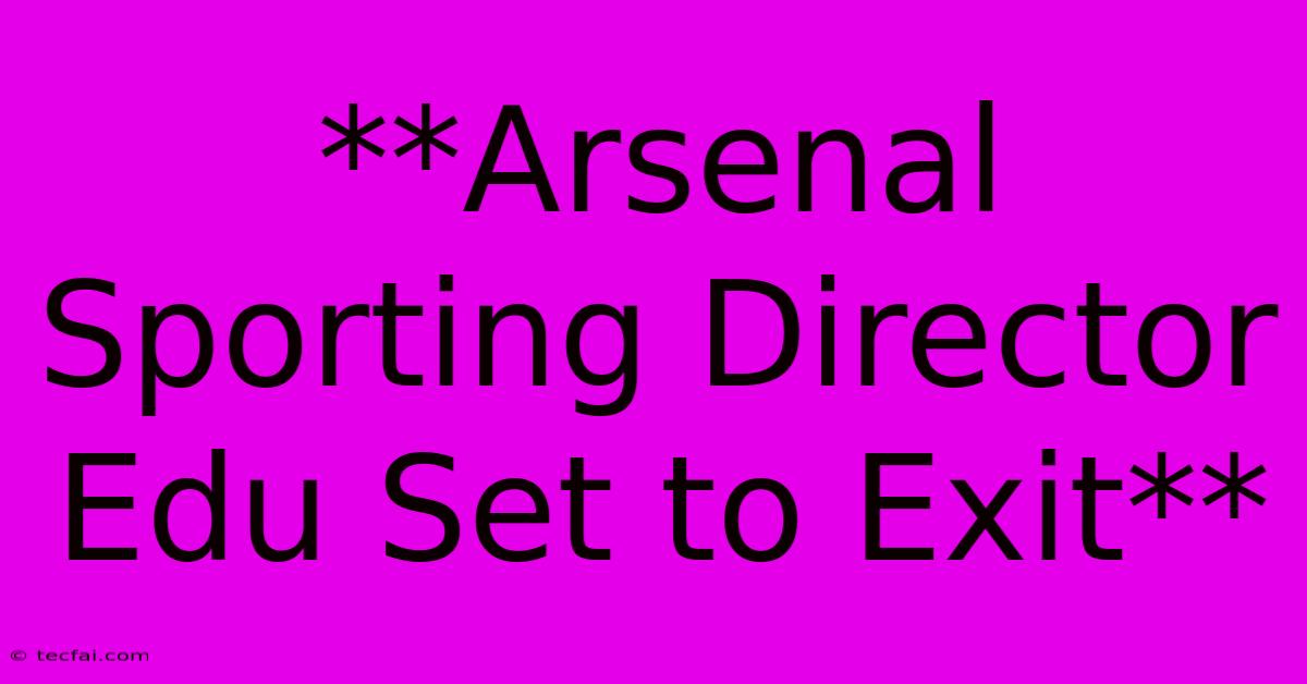 **Arsenal Sporting Director Edu Set To Exit** 