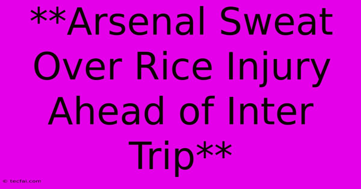 **Arsenal Sweat Over Rice Injury Ahead Of Inter Trip**