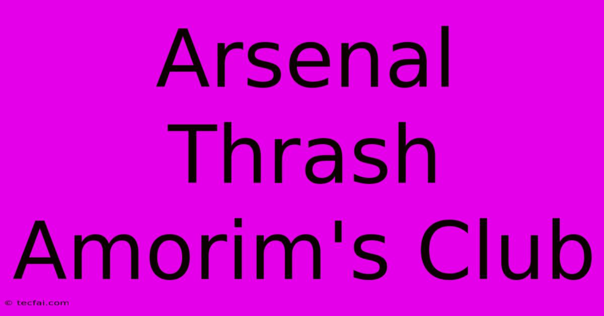 Arsenal Thrash Amorim's Club