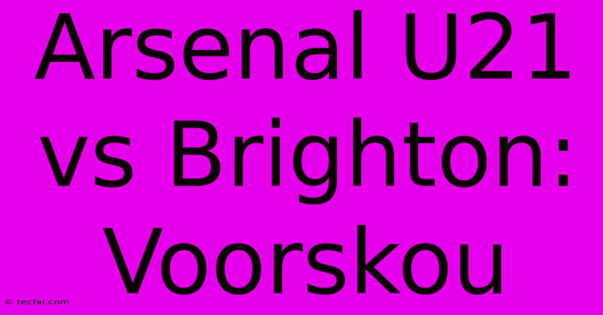 Arsenal U21 Vs Brighton: Voorskou