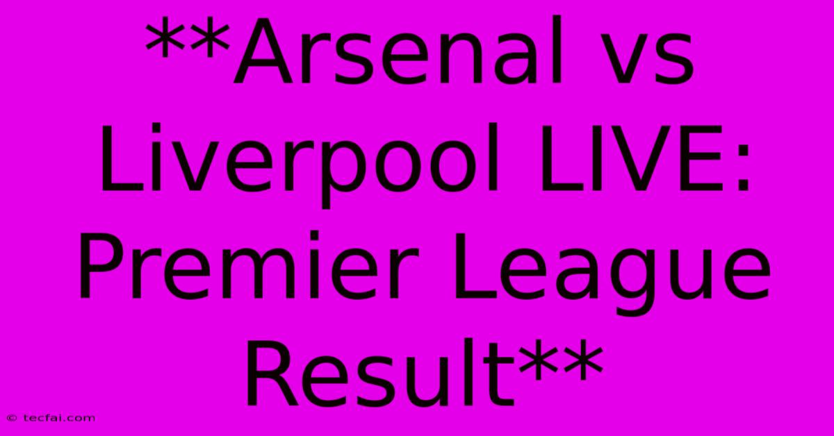 **Arsenal Vs Liverpool LIVE: Premier League Result**