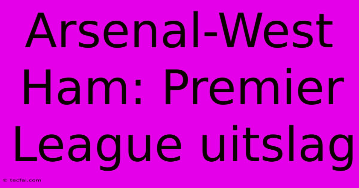 Arsenal-West Ham: Premier League Uitslag