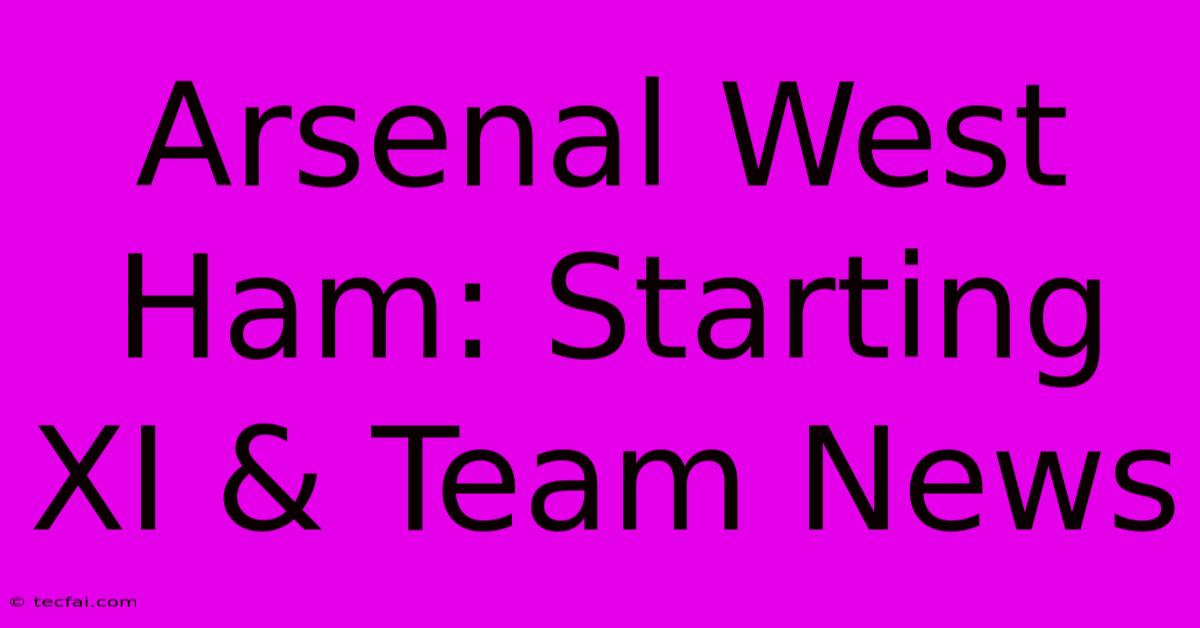 Arsenal West Ham: Starting XI & Team News