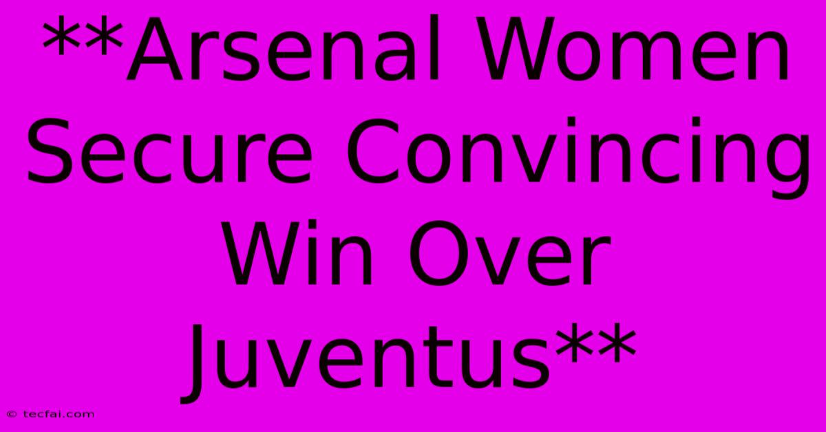 **Arsenal Women Secure Convincing Win Over Juventus** 