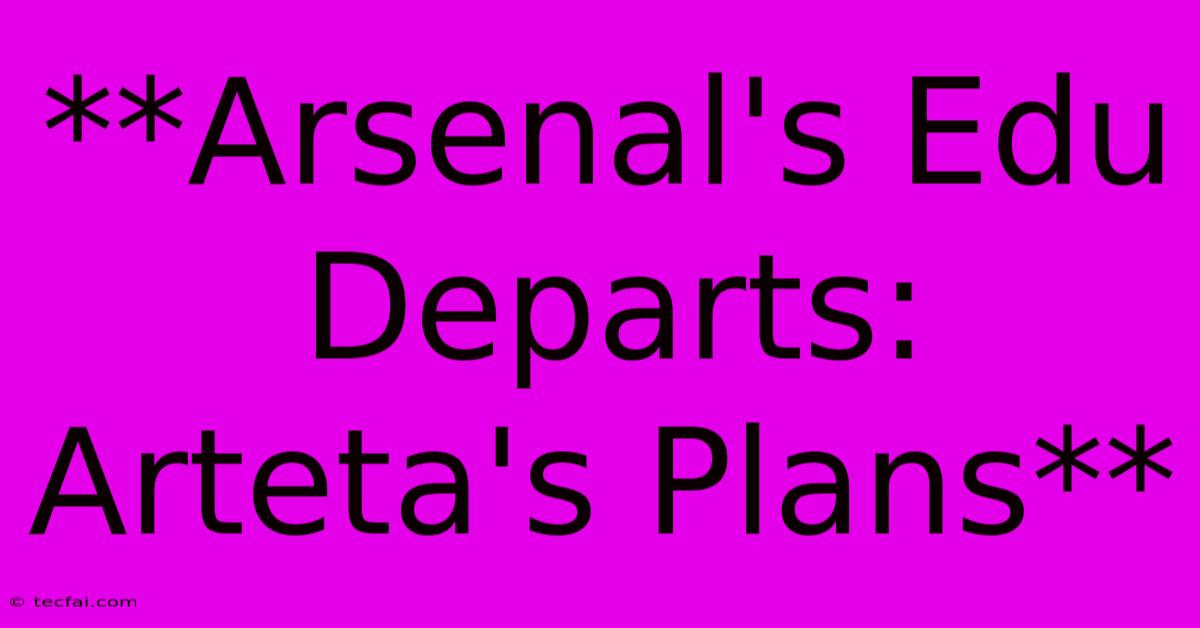 **Arsenal's Edu Departs: Arteta's Plans** 