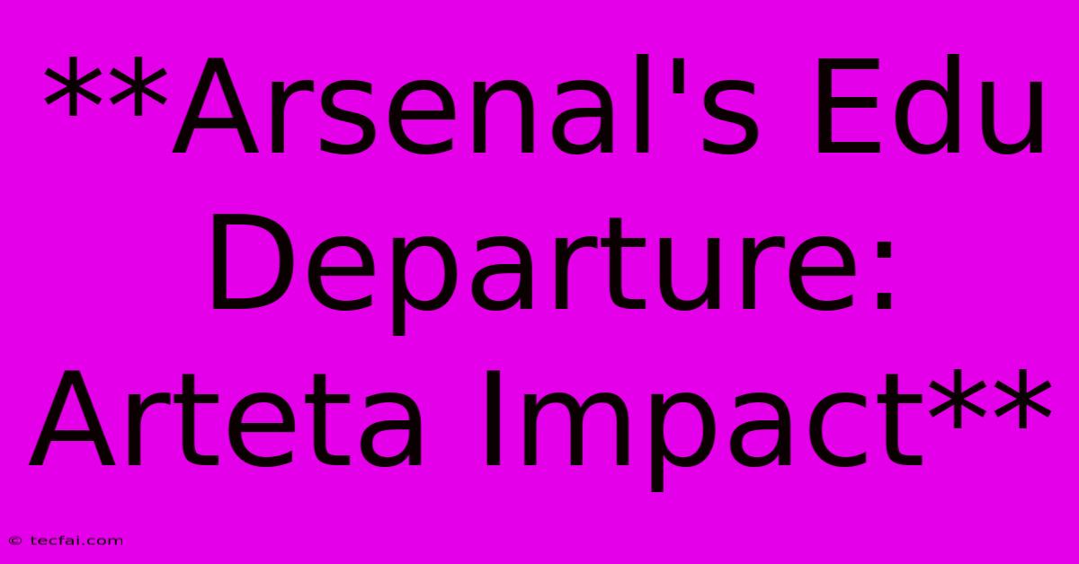 **Arsenal's Edu Departure: Arteta Impact**