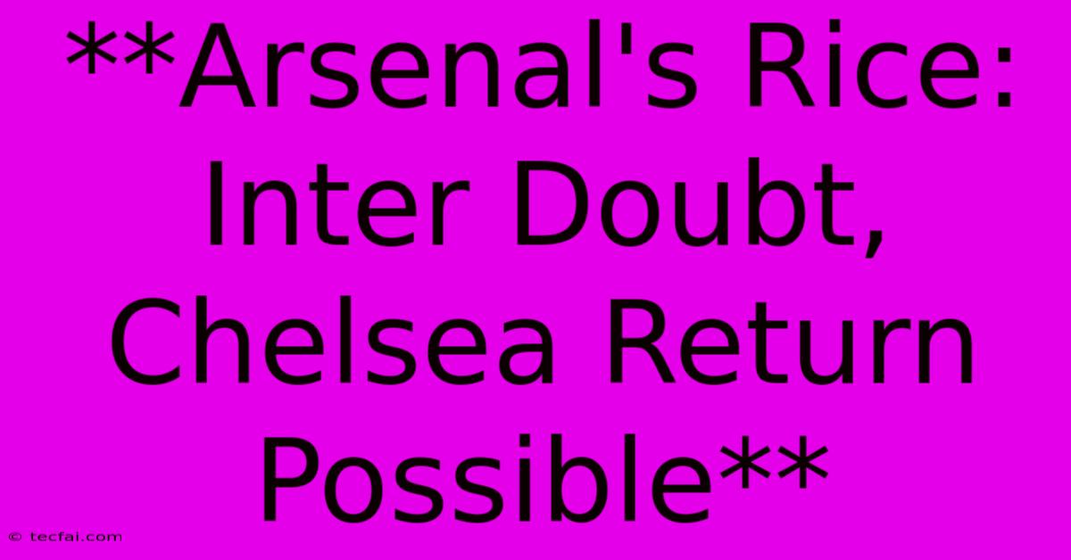 **Arsenal's Rice: Inter Doubt, Chelsea Return Possible** 