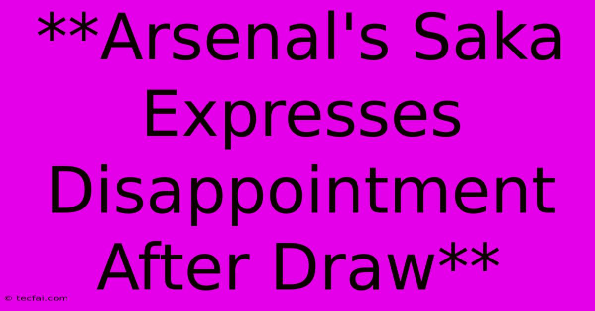 **Arsenal's Saka Expresses Disappointment After Draw**