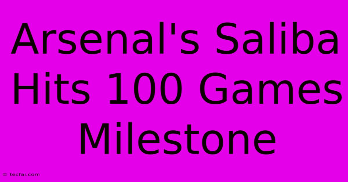 Arsenal's Saliba Hits 100 Games Milestone