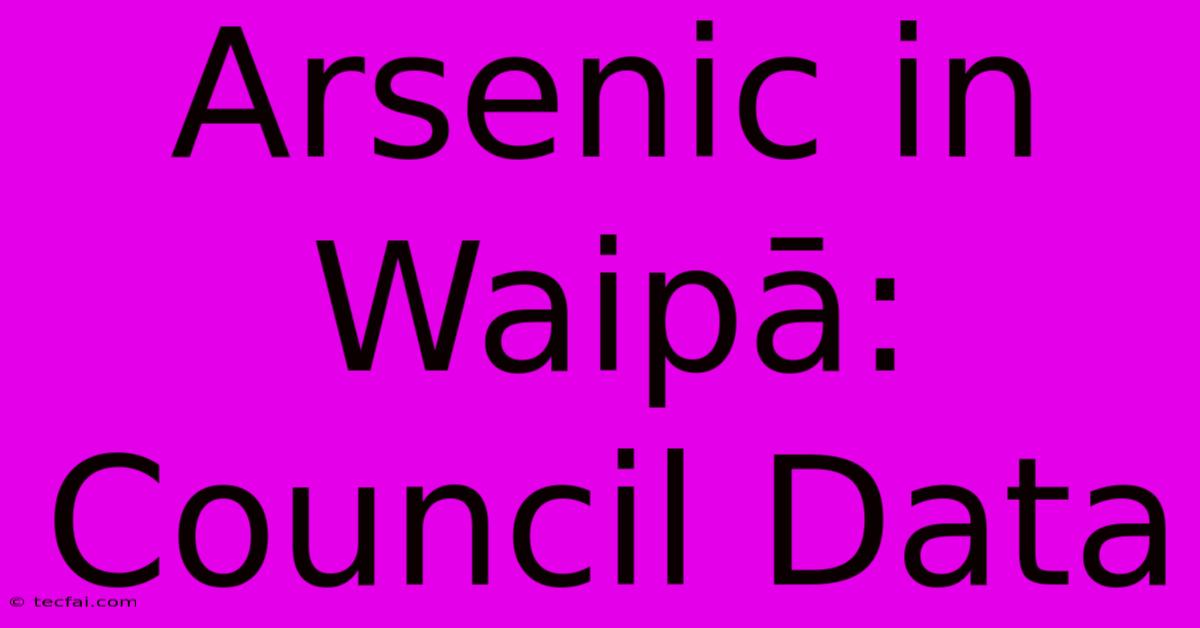 Arsenic In Waipā: Council Data