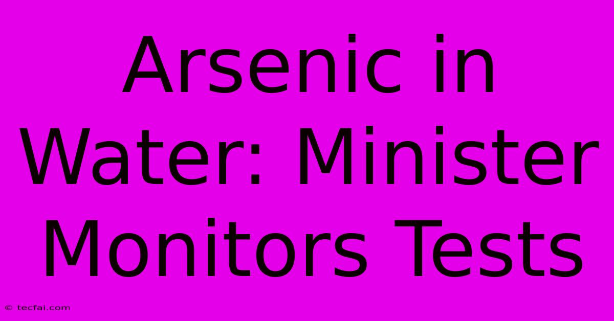 Arsenic In Water: Minister Monitors Tests