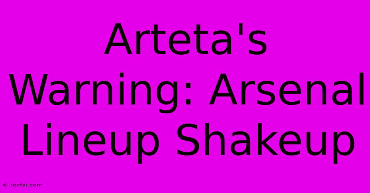 Arteta's Warning: Arsenal Lineup Shakeup