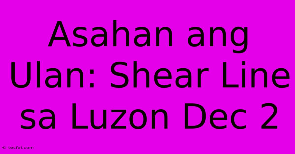 Asahan Ang Ulan: Shear Line Sa Luzon Dec 2