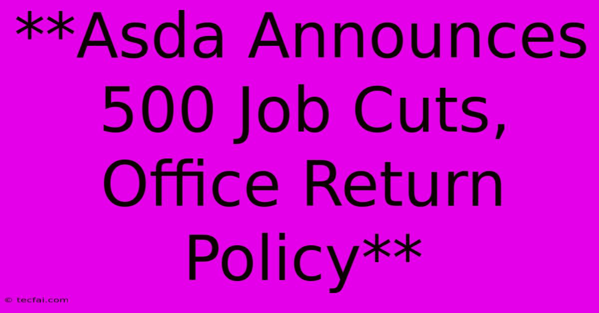 **Asda Announces 500 Job Cuts, Office Return Policy**