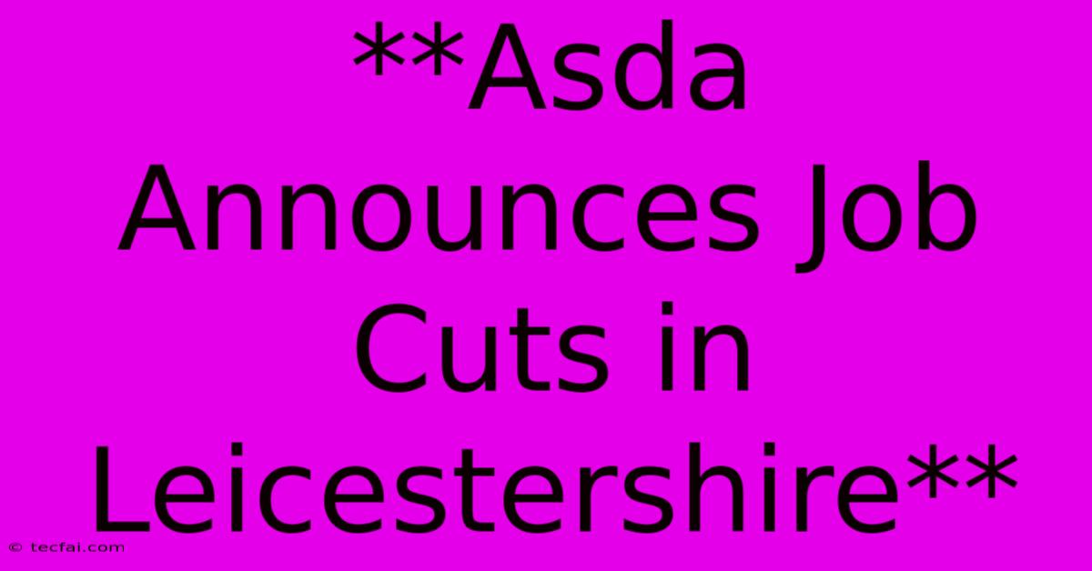 **Asda Announces Job Cuts In Leicestershire** 