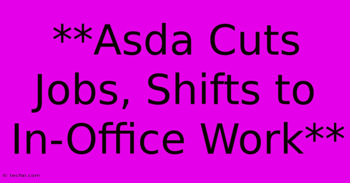 **Asda Cuts Jobs, Shifts To In-Office Work** 