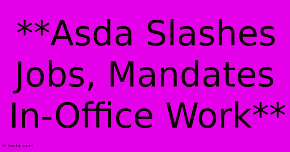 **Asda Slashes Jobs, Mandates In-Office Work** 