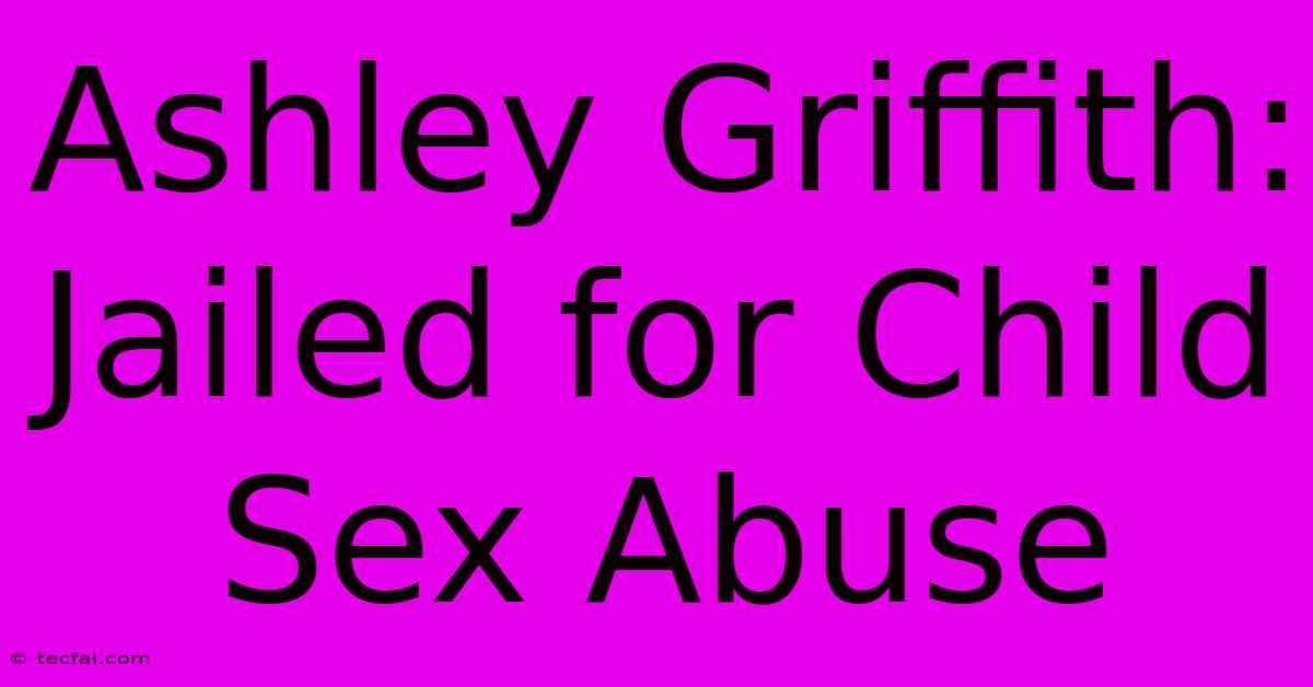 Ashley Griffith: Jailed For Child Sex Abuse