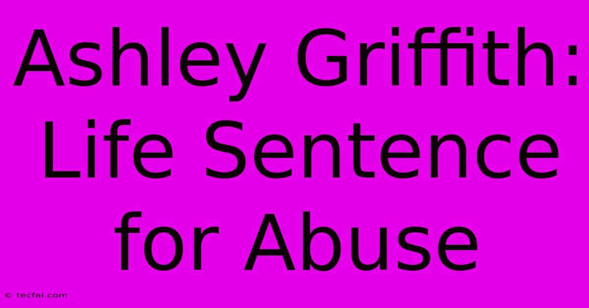 Ashley Griffith: Life Sentence For Abuse