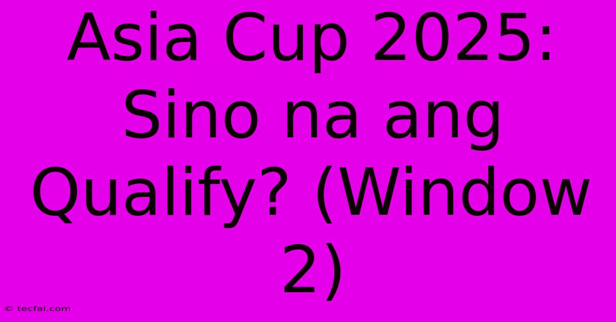 Asia Cup 2025: Sino Na Ang Qualify? (Window 2)