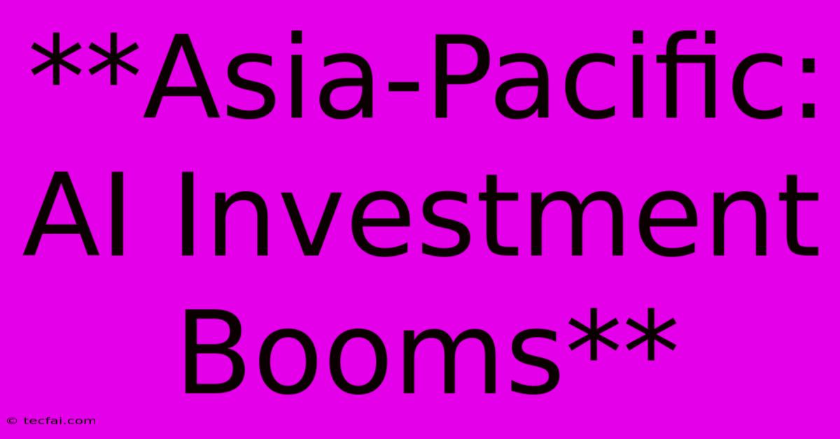 **Asia-Pacific: AI Investment Booms**