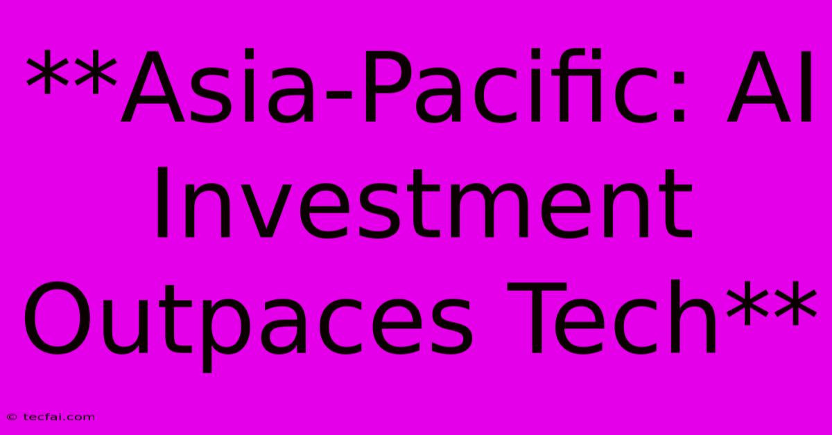 **Asia-Pacific: AI Investment Outpaces Tech**