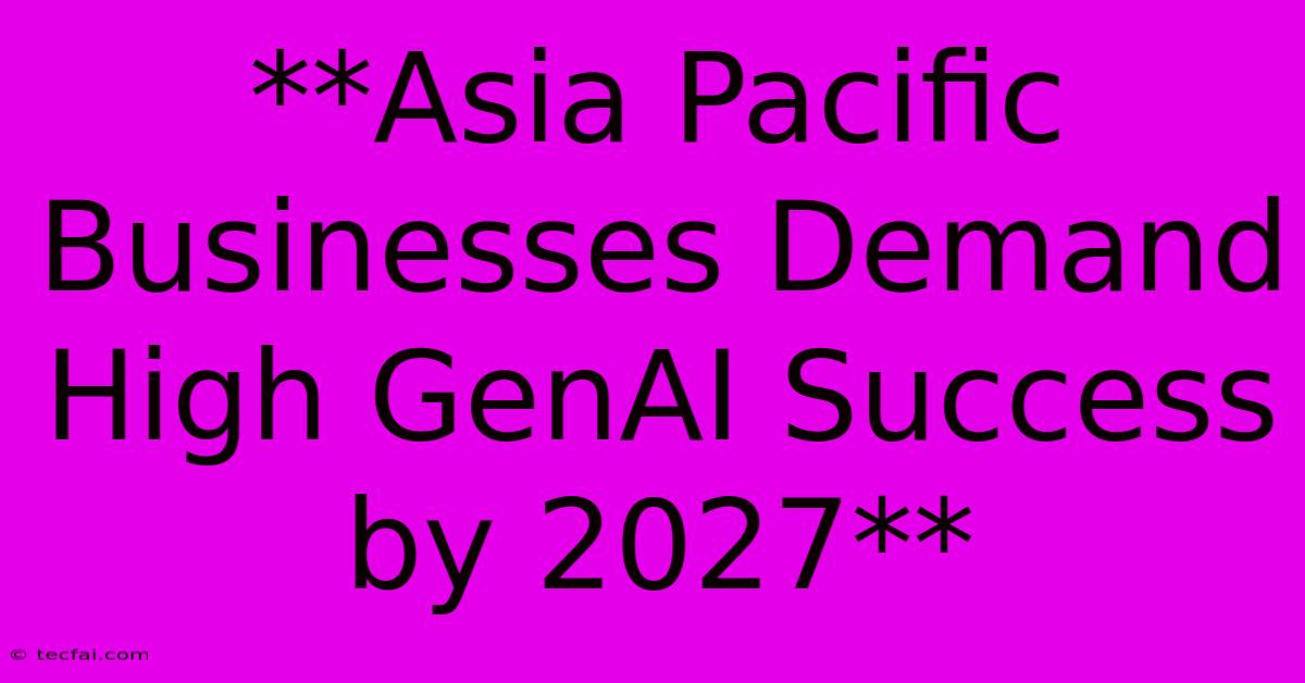 **Asia Pacific Businesses Demand High GenAI Success By 2027**