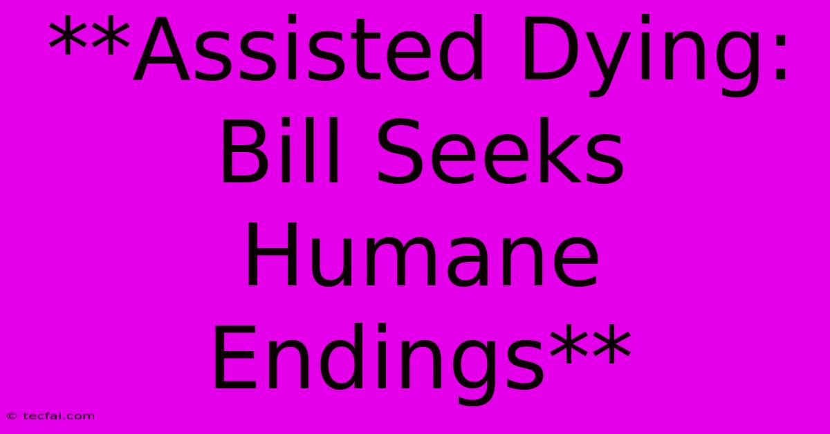 **Assisted Dying: Bill Seeks Humane Endings**