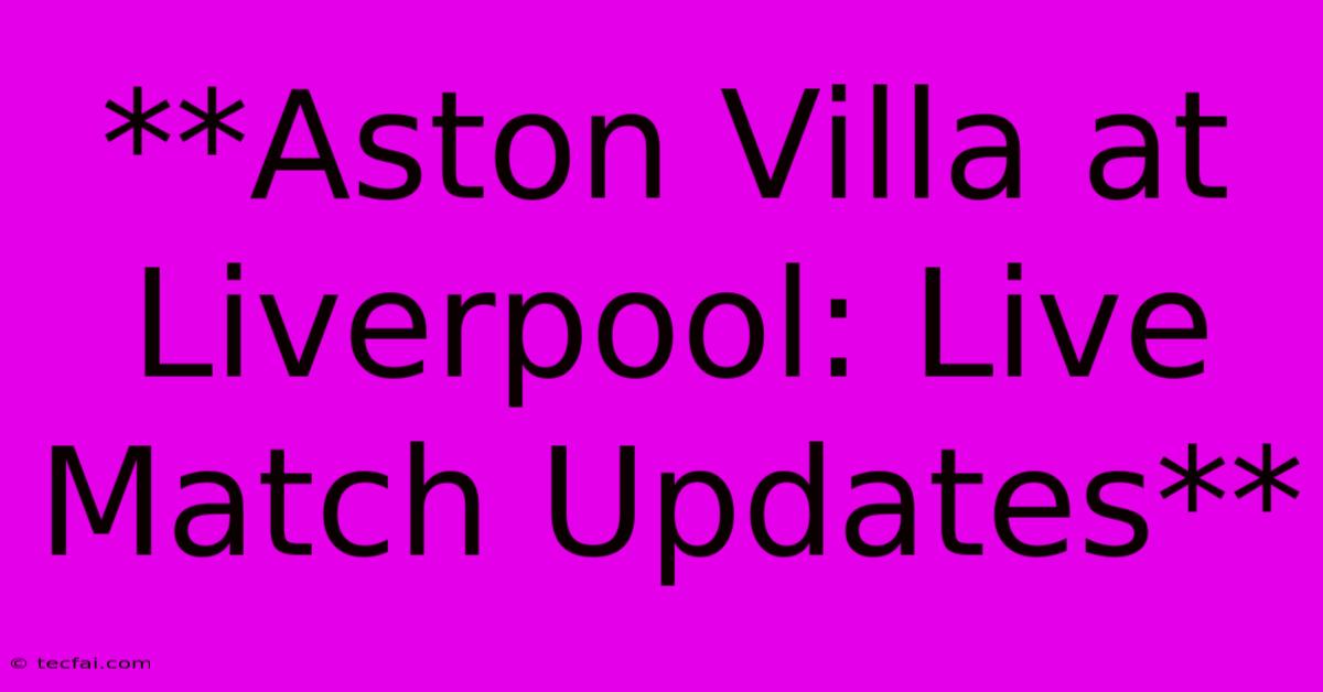 **Aston Villa At Liverpool: Live Match Updates**