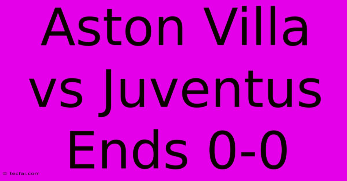 Aston Villa Vs Juventus Ends 0-0