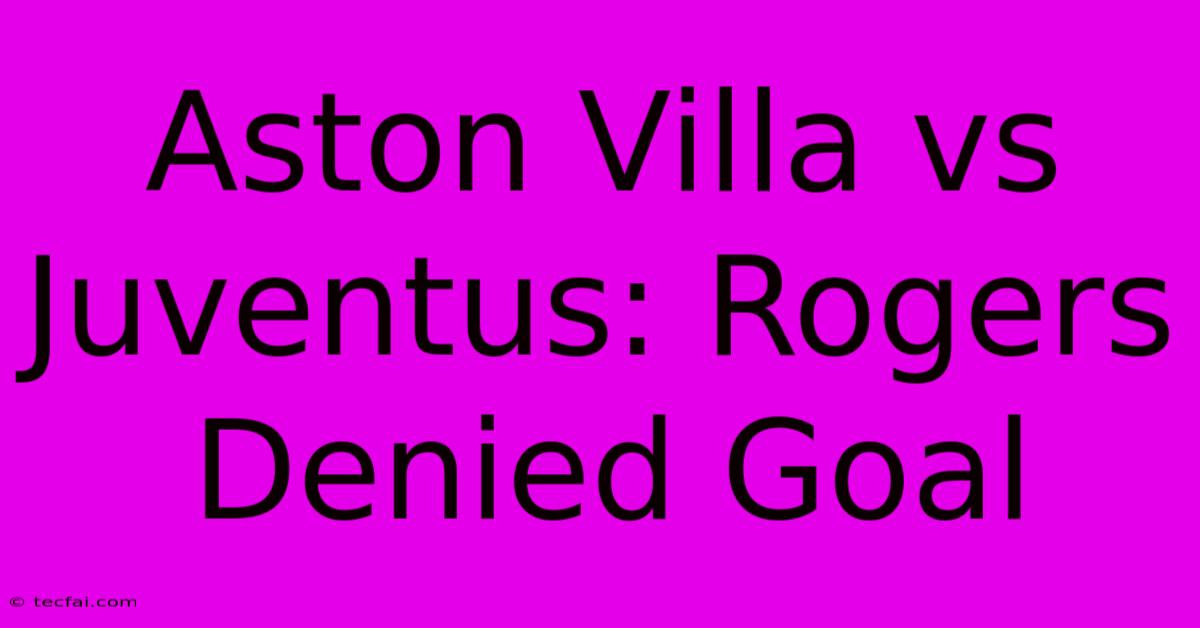 Aston Villa Vs Juventus: Rogers Denied Goal