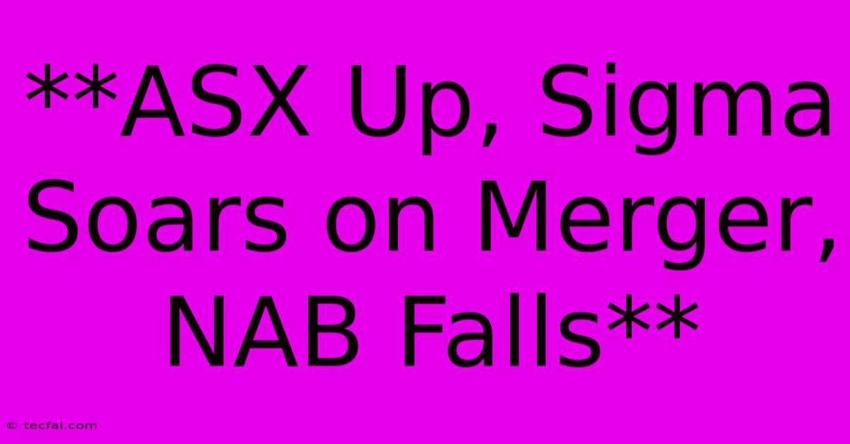 **ASX Up, Sigma Soars On Merger, NAB Falls**