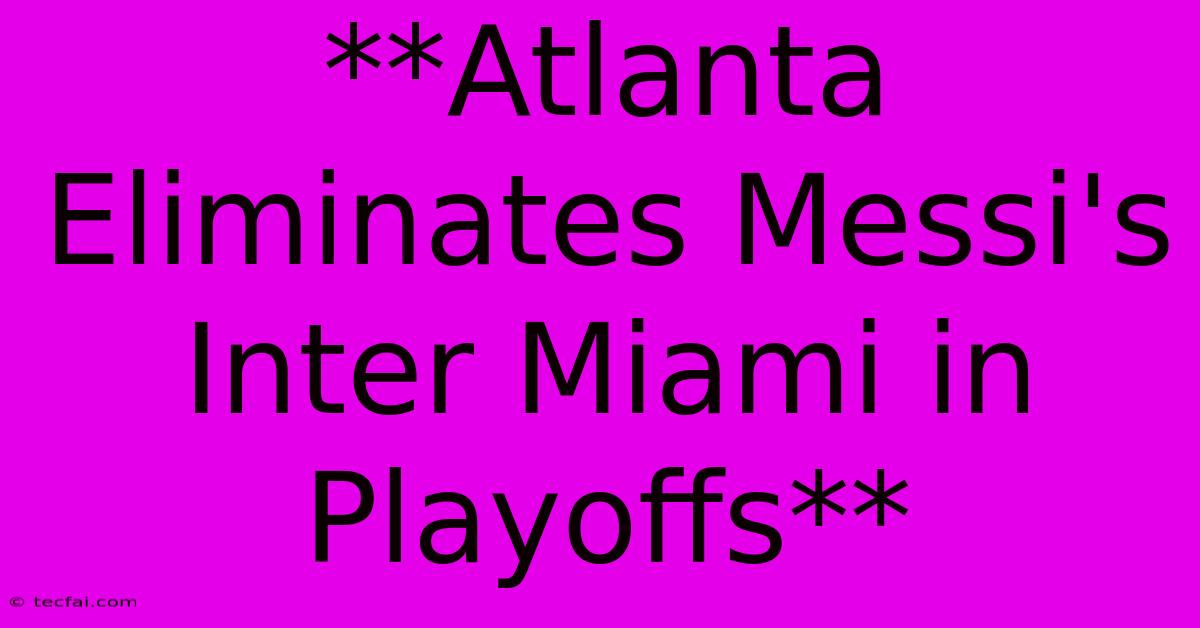 **Atlanta Eliminates Messi's Inter Miami In Playoffs** 