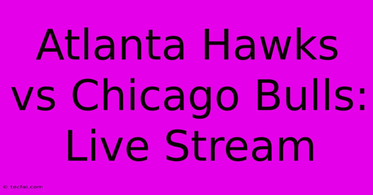 Atlanta Hawks Vs Chicago Bulls: Live Stream