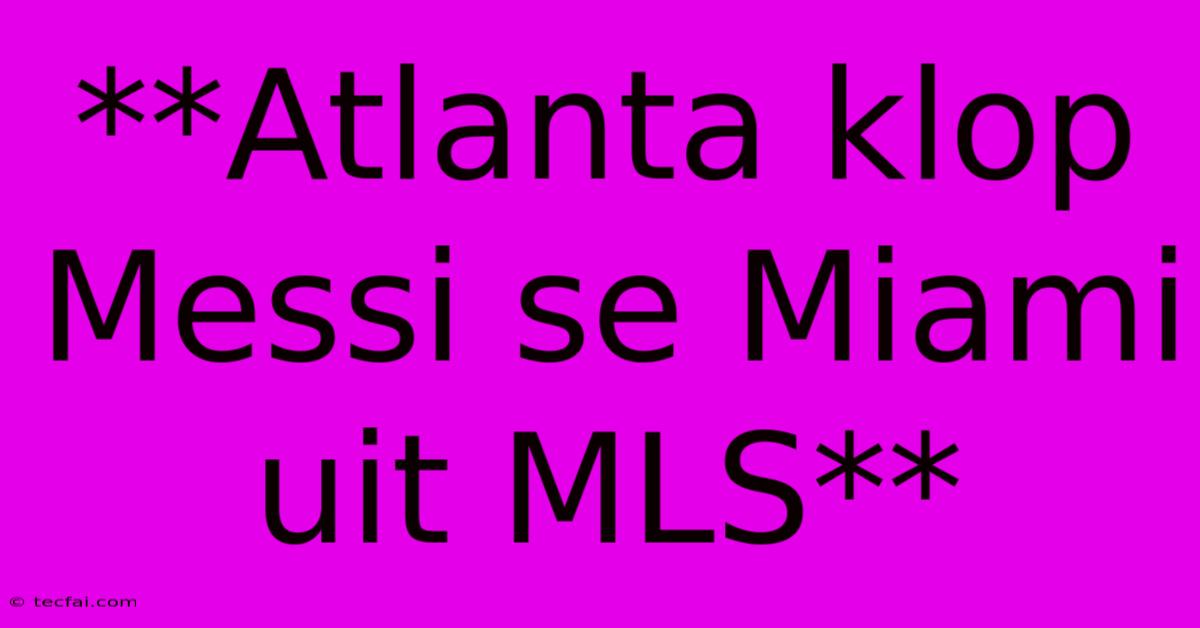 **Atlanta Klop Messi Se Miami Uit MLS** 