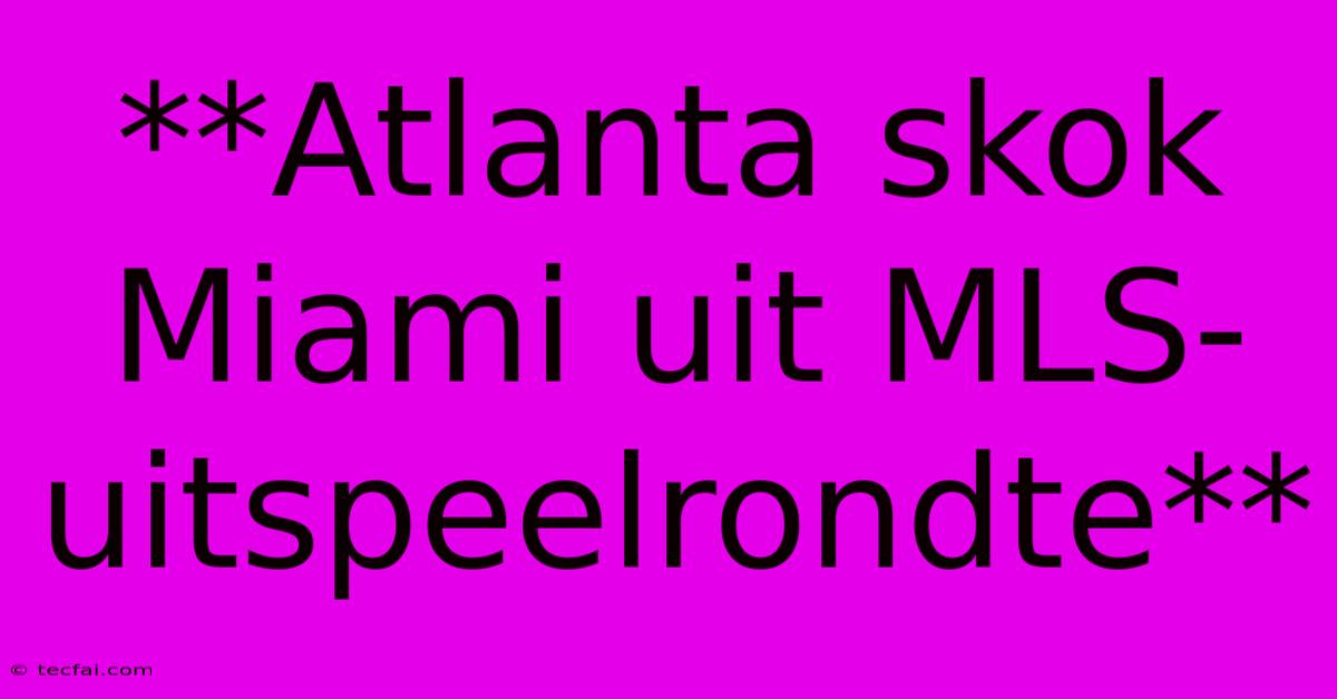 **Atlanta Skok Miami Uit MLS-uitspeelrondte**