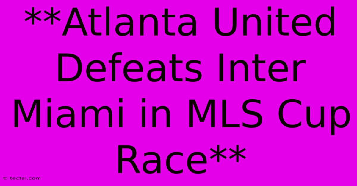 **Atlanta United Defeats Inter Miami In MLS Cup Race**