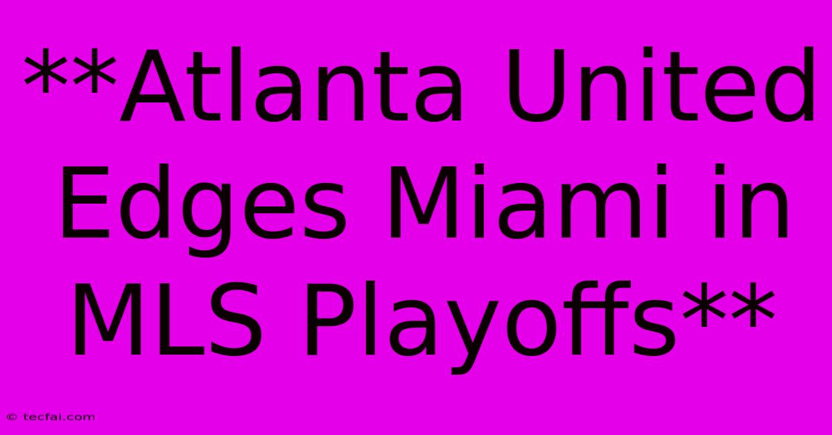 **Atlanta United Edges Miami In MLS Playoffs**