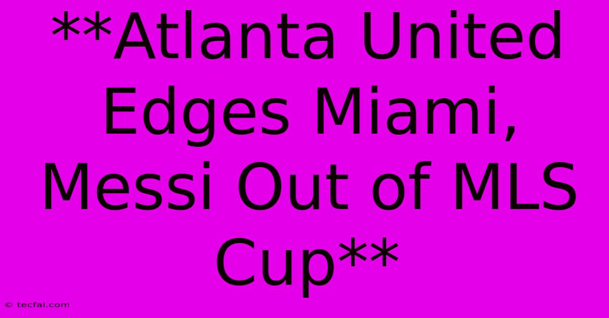 **Atlanta United Edges Miami, Messi Out Of MLS Cup** 