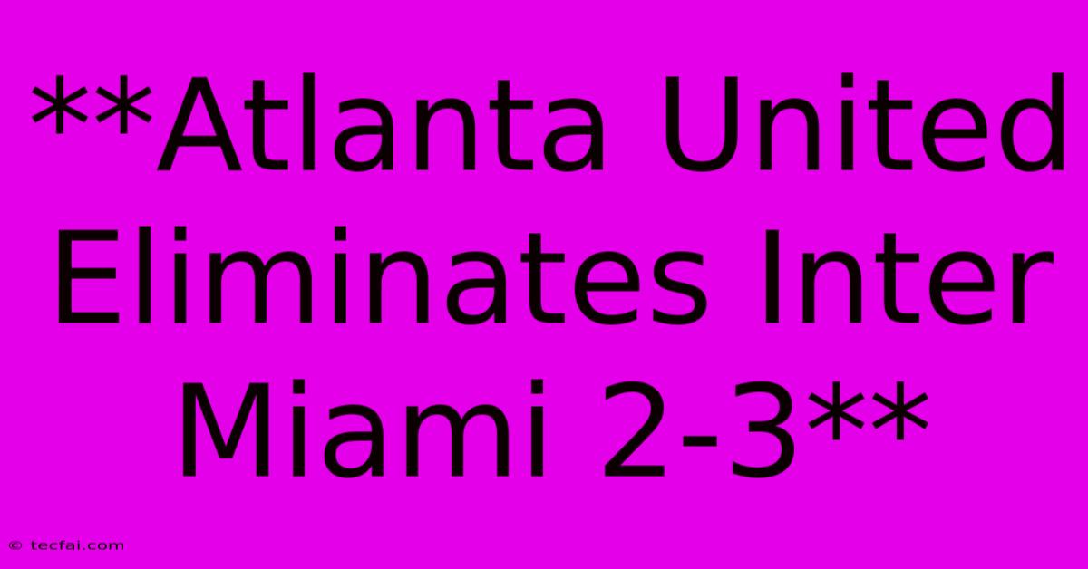 **Atlanta United Eliminates Inter Miami 2-3**