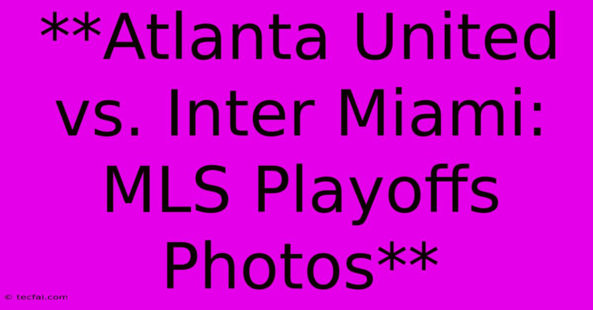 **Atlanta United Vs. Inter Miami: MLS Playoffs Photos**