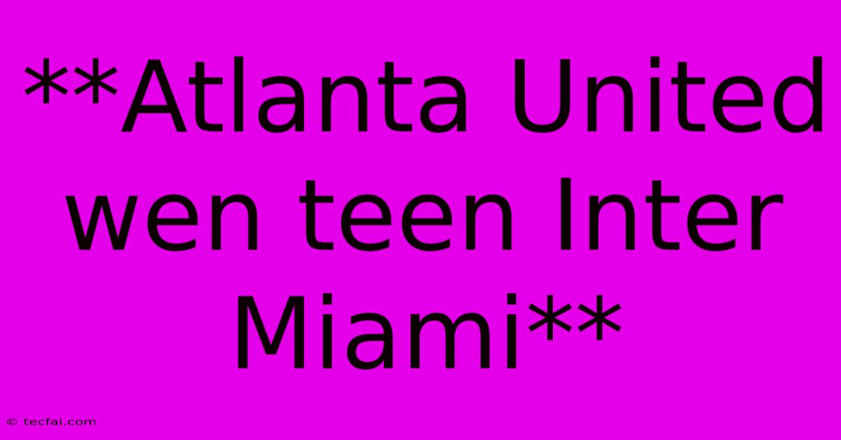 **Atlanta United Wen Teen Inter Miami**